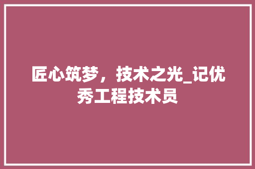 匠心筑梦，技术之光_记优秀工程技术员 家居装修