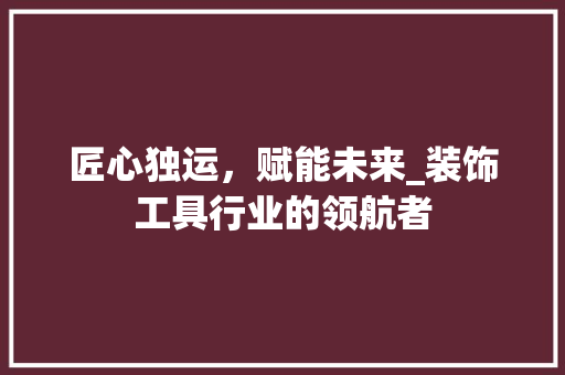 匠心独运，赋能未来_装饰工具行业的领航者 软装设计