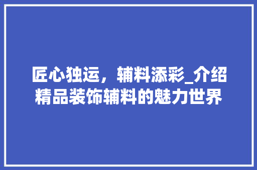 匠心独运，辅料添彩_介绍精品装饰辅料的魅力世界