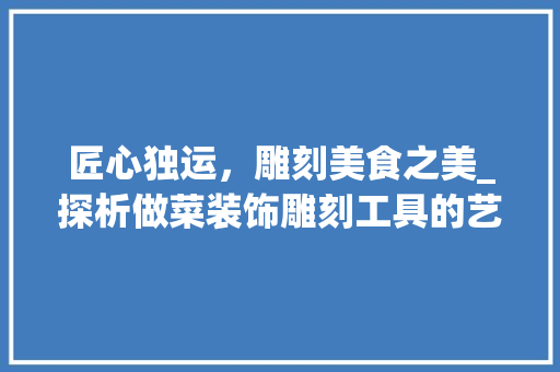 匠心独运，雕刻美食之美_探析做菜装饰雕刻工具的艺术魅力 卧室装修
