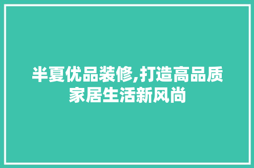 半夏优品装修,打造高品质家居生活新风尚 地板材料