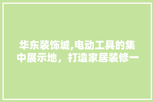 华东装饰城,电动工具的集中展示地，打造家居装修一站式体验 家居装修