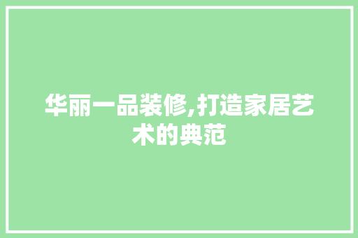 华丽一品装修,打造家居艺术的典范 木雕艺术