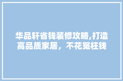 华品轩省钱装修攻略,打造高品质家居，不花冤枉钱 室内设计