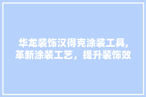 华龙装饰汉得克涂装工具,革新涂装工艺，提升装饰效果 中式风格装饰