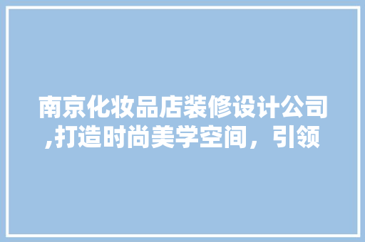 南京化妆品店装修设计公司,打造时尚美学空间，引领美妆行业潮流 客厅装修
