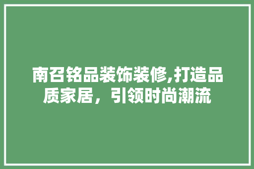 南召铭品装饰装修,打造品质家居，引领时尚潮流