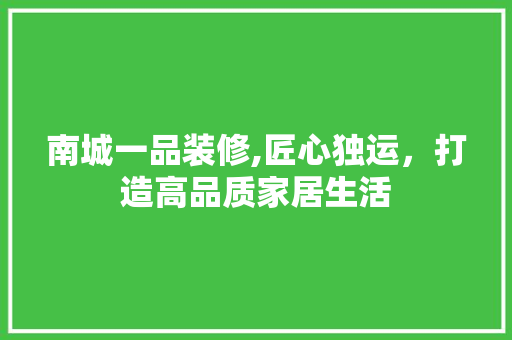 南城一品装修,匠心独运，打造高品质家居生活