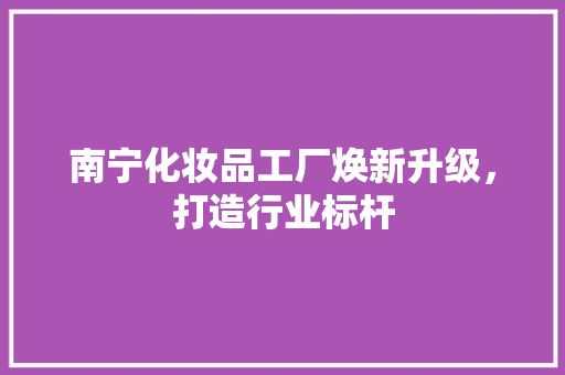 南宁化妆品工厂焕新升级，打造行业标杆 家居装修