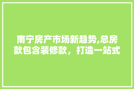 南宁房产市场新趋势,总房款包含装修款，打造一站式购房体验 中式风格装饰