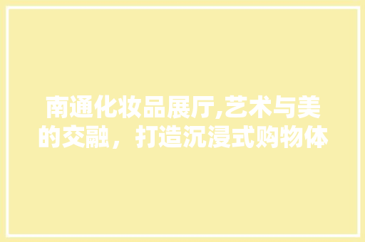 南通化妆品展厅,艺术与美的交融，打造沉浸式购物体验 家居装修