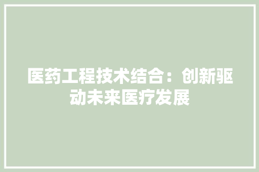 医药工程技术结合：创新驱动未来医疗发展 家居装修