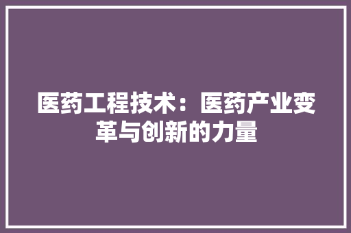 医药工程技术：医药产业变革与创新的力量 家居装修