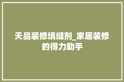 天品装修填缝剂_家居装修的得力助手