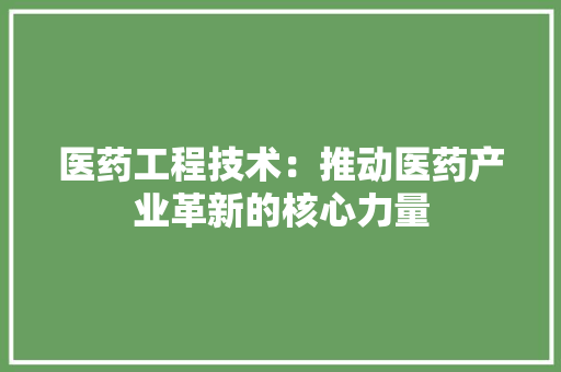 医药工程技术：推动医药产业革新的核心力量