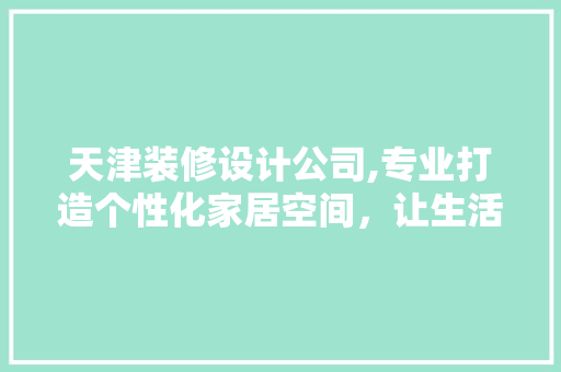 天津装修设计公司,专业打造个性化家居空间，让生活焕然一新