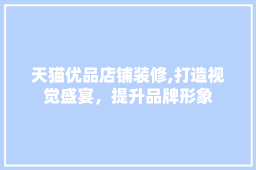 天猫优品店铺装修,打造视觉盛宴，提升品牌形象 软装设计
