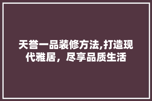 天誉一品装修方法,打造现代雅居，尽享品质生活 地板材料