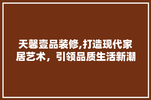 天馨壹品装修,打造现代家居艺术，引领品质生活新潮流 地板材料