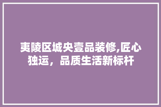 夷陵区城央壹品装修,匠心独运，品质生活新标杆