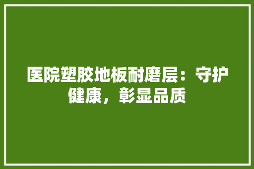 医院塑胶地板耐磨层：守护健康，彰显品质 家居装修