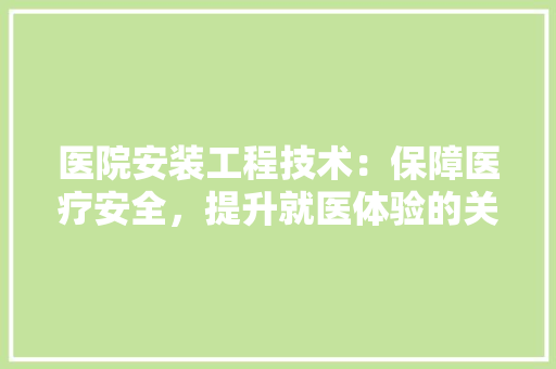 医院安装工程技术：保障医疗安全，提升就医体验的关键 家居装修