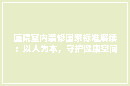医院室内装修国家标准解读：以人为本，守护健康空间 家居装修
