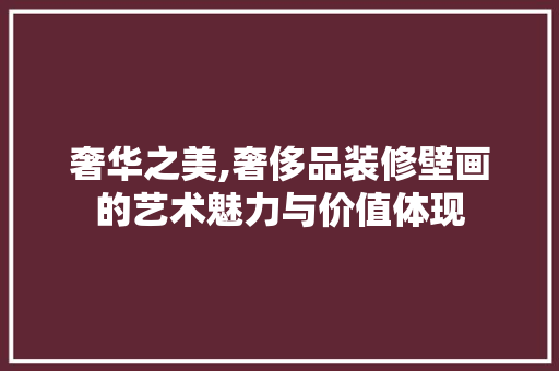 奢华之美,奢侈品装修壁画的艺术魅力与价值体现