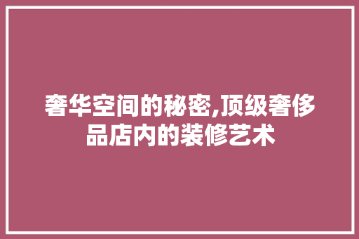 奢华空间的秘密,顶级奢侈品店内的装修艺术 木雕艺术