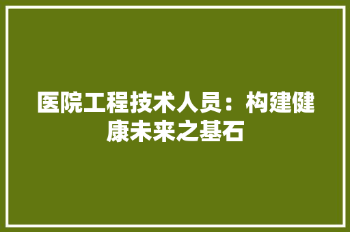 医院工程技术人员：构建健康未来之基石 家居装修