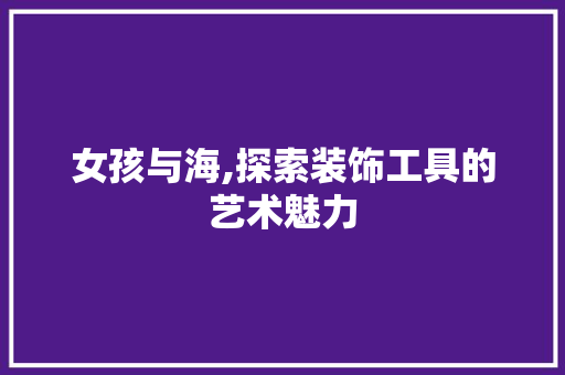 女孩与海,探索装饰工具的艺术魅力 木雕艺术