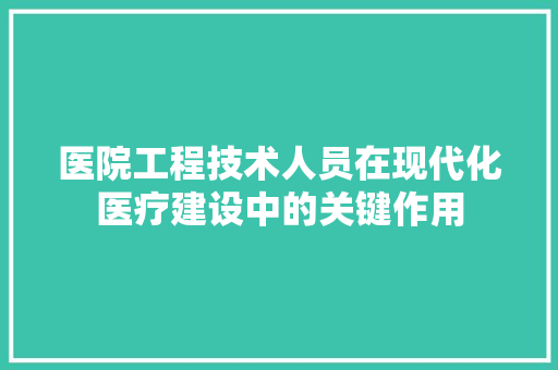 医院工程技术人员在现代化医疗建设中的关键作用