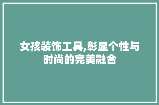 女孩装饰工具,彰显个性与时尚的完美融合 木雕艺术