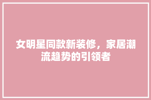 女明星同款新装修，家居潮流趋势的引领者 客厅装修