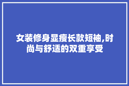 女装修身显瘦长款短袖,时尚与舒适的双重享受 木雕艺术