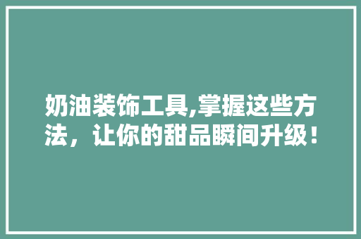 奶油装饰工具,掌握这些方法，让你的甜品瞬间升级！ 地板材料