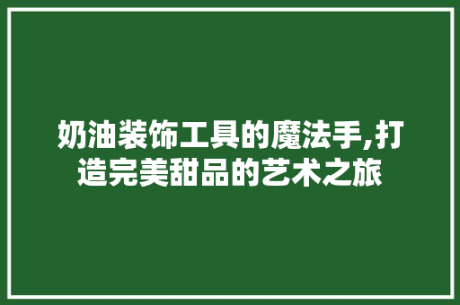 奶油装饰工具的魔法手,打造完美甜品的艺术之旅 木雕艺术