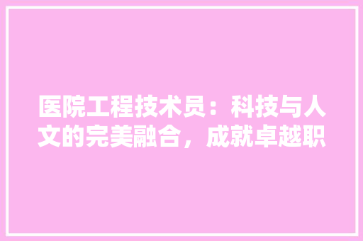 医院工程技术员：科技与人文的完美融合，成就卓越职业前景 家居装修