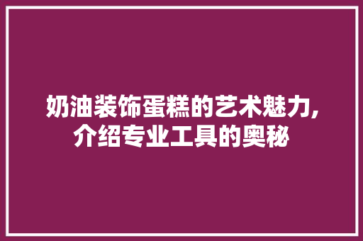 奶油装饰蛋糕的艺术魅力,介绍专业工具的奥秘 中式风格装饰
