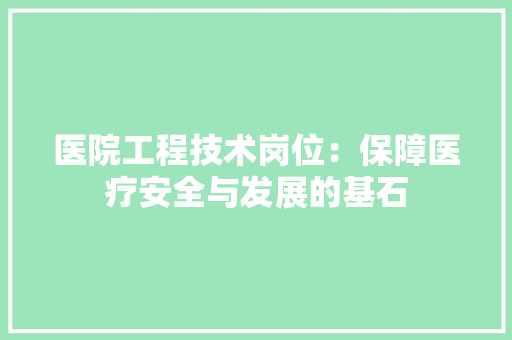 医院工程技术岗位：保障医疗安全与发展的基石 家居装修