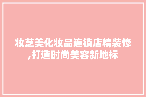 妆芝美化妆品连锁店精装修,打造时尚美容新地标 室内设计