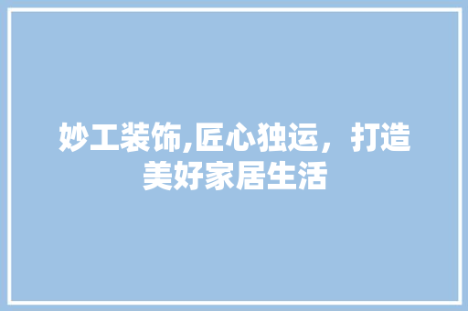 妙工装饰,匠心独运，打造美好家居生活 室内设计