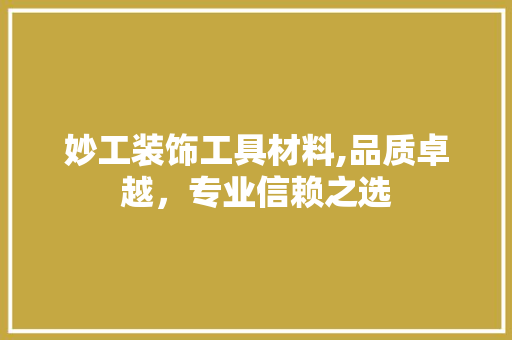 妙工装饰工具材料,品质卓越，专业信赖之选 中式风格装饰
