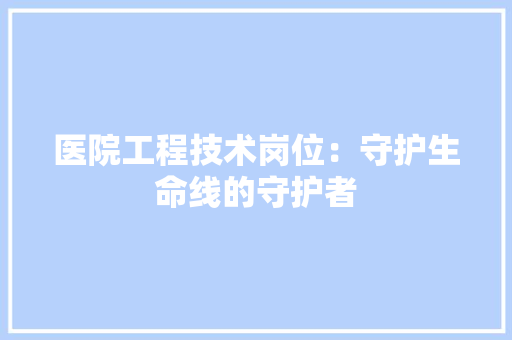 医院工程技术岗位：守护生命线的守护者 家居装修