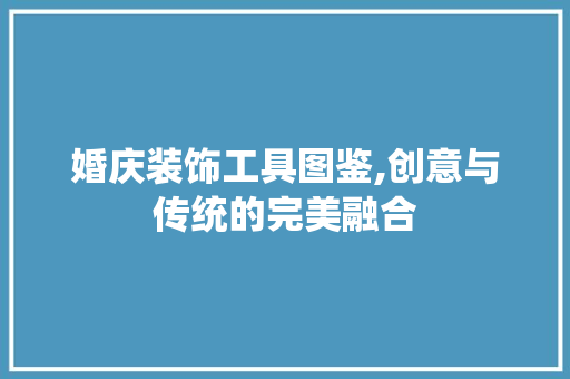 婚庆装饰工具图鉴,创意与传统的完美融合