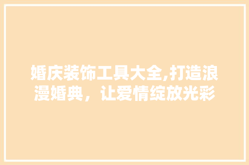 婚庆装饰工具大全,打造浪漫婚典，让爱情绽放光彩 软装设计