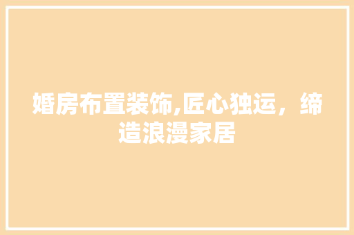 婚房布置装饰,匠心独运，缔造浪漫家居