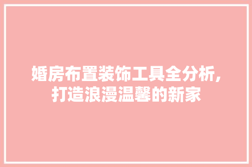 婚房布置装饰工具全分析,打造浪漫温馨的新家
