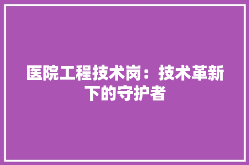 医院工程技术岗：技术革新下的守护者 家居装修