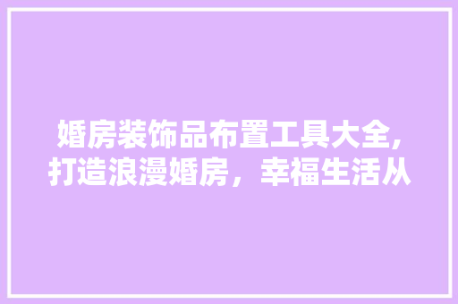 婚房装饰品布置工具大全,打造浪漫婚房，幸福生活从此开始